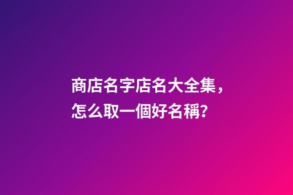 商店名字店名大全集，怎么取一個好名稱？-第1張-店鋪起名-玄機派