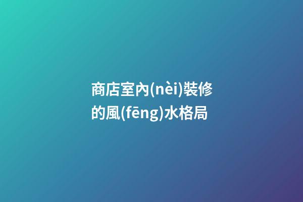 商店室內(nèi)裝修的風(fēng)水格局