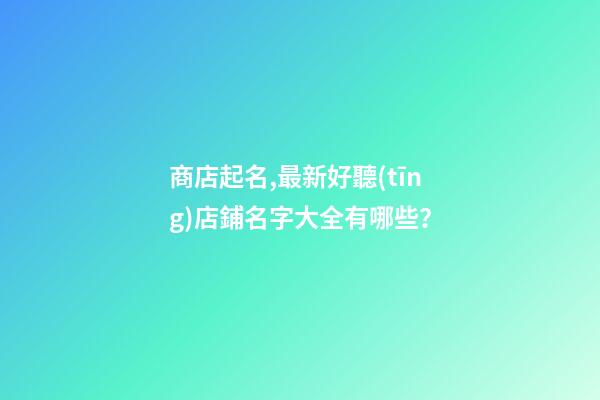 商店起名,最新好聽(tīng)店鋪名字大全有哪些？