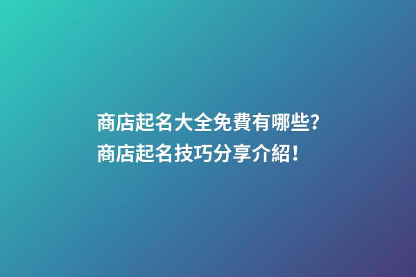 商店起名大全免費有哪些？商店起名技巧分享介紹！-第1張-店鋪起名-玄機派