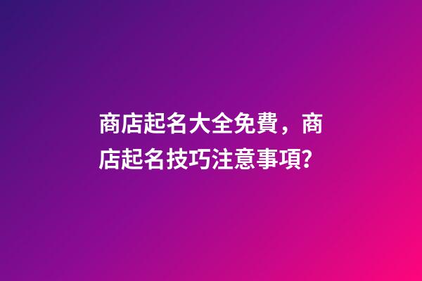 商店起名大全免費，商店起名技巧注意事項？-第1張-店鋪起名-玄機派