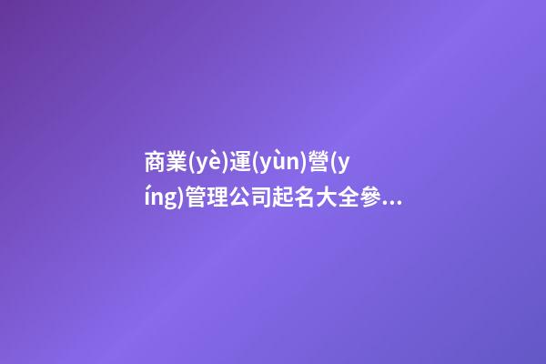 商業(yè)運(yùn)營(yíng)管理公司起名大全參考免費(fèi)-第1張-公司起名-玄機(jī)派