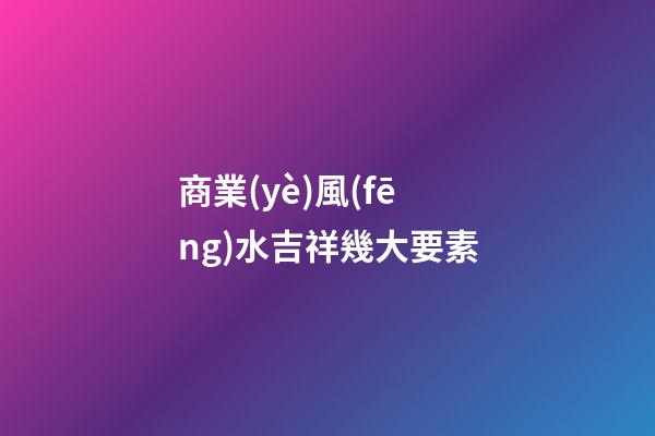 商業(yè)風(fēng)水吉祥幾大要素