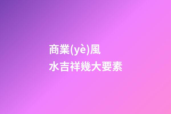 商業(yè)風水吉祥幾大要素