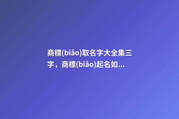 商標(biāo)取名字大全集三字，商標(biāo)起名如何測(cè)試打分？-第1張-商標(biāo)起名-玄機(jī)派