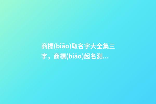 商標(biāo)取名字大全集三字，商標(biāo)起名測試打分