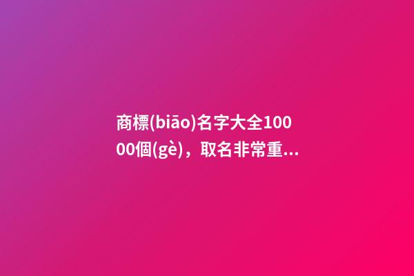 商標(biāo)名字大全10000個(gè)，取名非常重要！