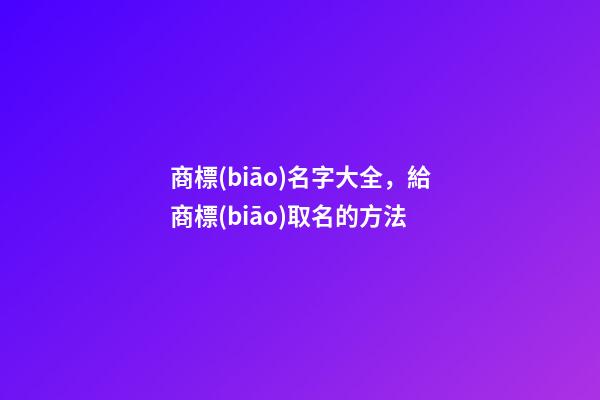 商標(biāo)名字大全，給商標(biāo)取名的方法