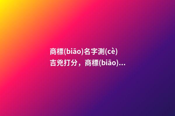 商標(biāo)名字測(cè)吉兇打分，商標(biāo)起名注意事項(xiàng)？-第1張-商標(biāo)起名-玄機(jī)派