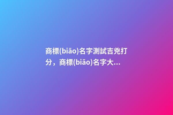 商標(biāo)名字測試吉兇打分，商標(biāo)名字大全推薦
