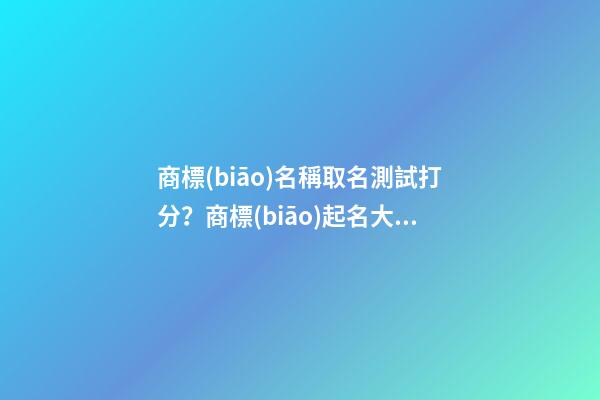 商標(biāo)名稱取名測試打分？商標(biāo)起名大全推薦-第1張-商標(biāo)起名-玄機(jī)派