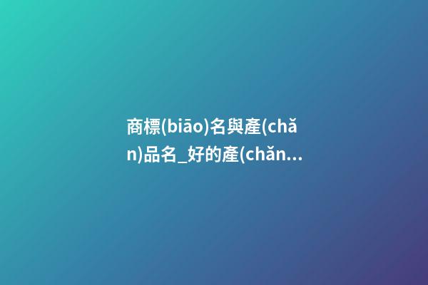 商標(biāo)名與產(chǎn)品名_好的產(chǎn)品名具備的因素