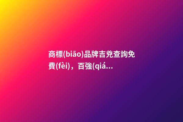商標(biāo)品牌吉兇查詢免費(fèi)，百強(qiáng)商標(biāo)的取名精選！-第1張-商標(biāo)起名-玄機(jī)派