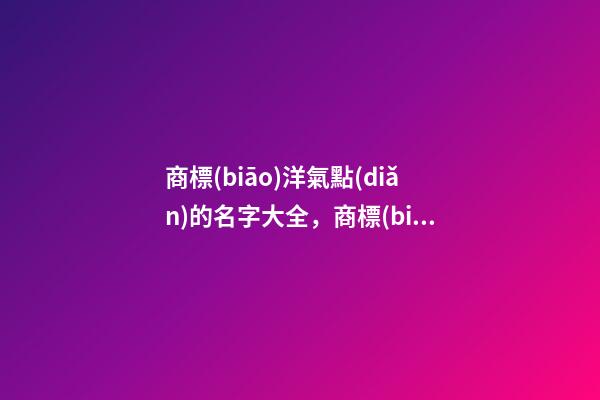 商標(biāo)洋氣點(diǎn)的名字大全，商標(biāo)起名測(cè)試打分？