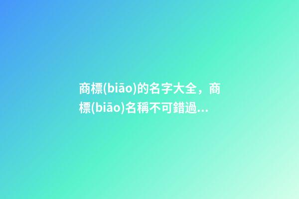 商標(biāo)的名字大全，商標(biāo)名稱不可錯過！