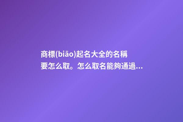 商標(biāo)起名大全的名稱要怎么取。怎么取名能夠通過商標(biāo)局的審核？-第1張-商標(biāo)起名-玄機(jī)派