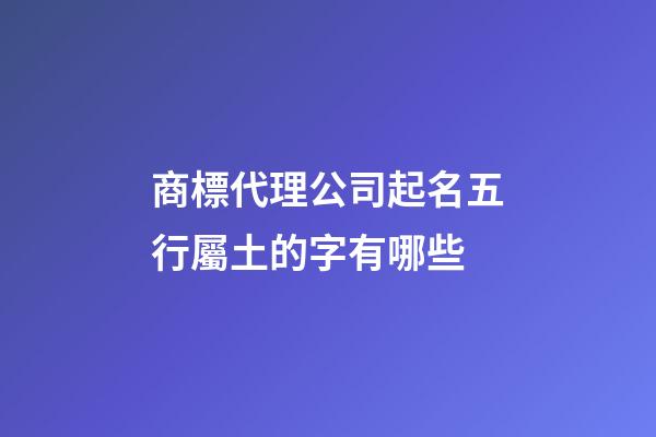 商標代理公司起名五行屬土的字有哪些-第1張-公司起名-玄機派