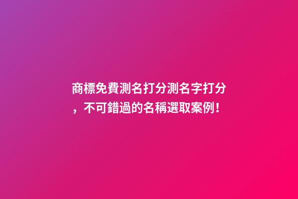商標免費測名打分測名字打分，不可錯過的名稱選取案例！-第1張-商標起名-玄機派