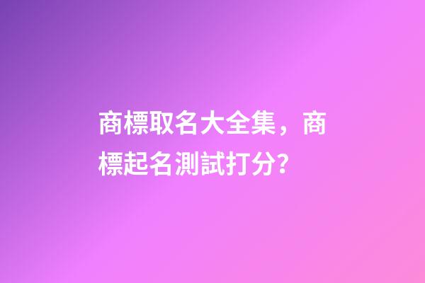 商標取名大全集，商標起名測試打分？