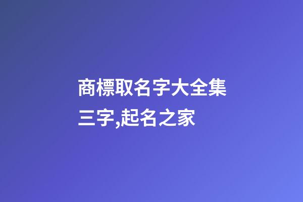 商標取名字大全集三字,起名之家