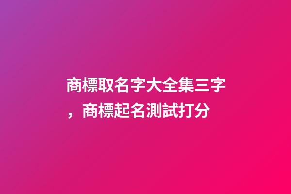 商標取名字大全集三字，商標起名測試打分-第1張-商標起名-玄機派