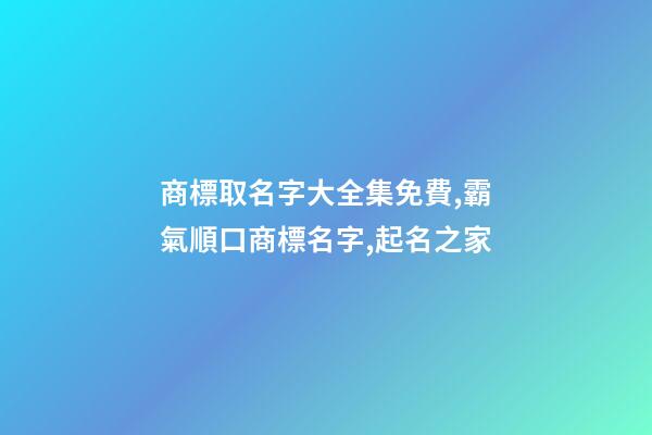 商標取名字大全集免費,霸氣順口商標名字,起名之家-第1張-商標起名-玄機派