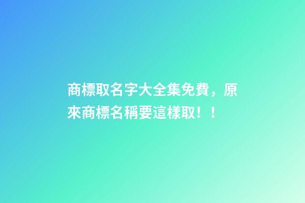 商標取名字大全集免費，原來商標名稱要這樣取！！