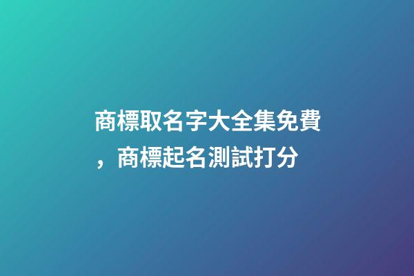 商標取名字大全集免費，商標起名測試打分
