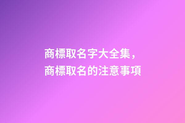 商標取名字大全集，商標取名的注意事項