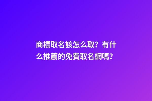 商標取名該怎么取？有什么推薦的免費取名網嗎？-第1張-商標起名-玄機派