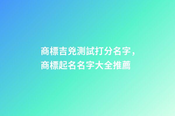 商標吉兇測試打分名字，商標起名名字大全推薦-第1張-商標起名-玄機派