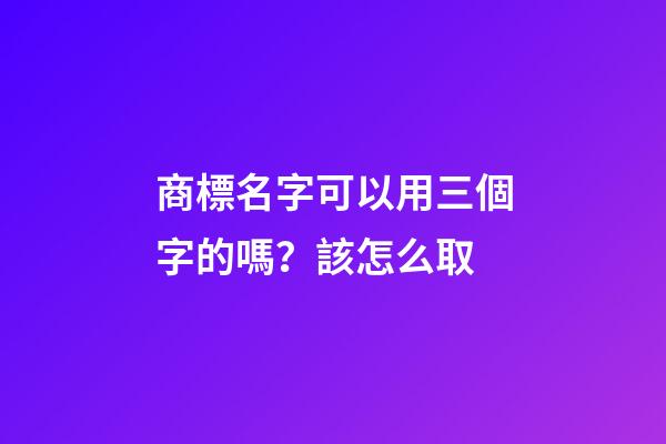 商標名字可以用三個字的嗎？該怎么取