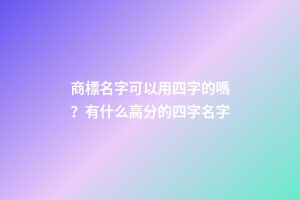商標名字可以用四字的嗎？有什么高分的四字名字-第1張-商標起名-玄機派