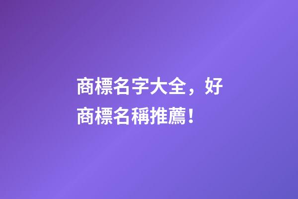 商標名字大全，好商標名稱推薦！-第1張-商標起名-玄機派