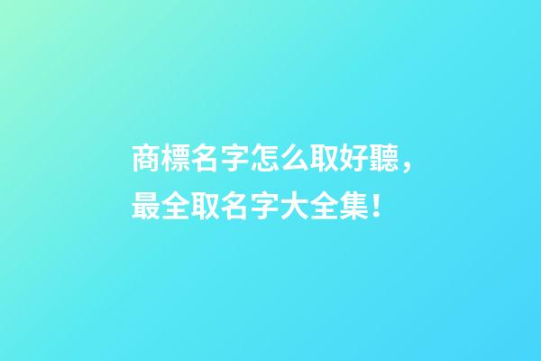 商標名字怎么取好聽，最全取名字大全集！