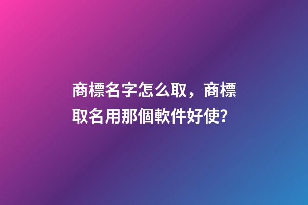 商標名字怎么取，商標取名用那個軟件好使？-第1張-商標起名-玄機派