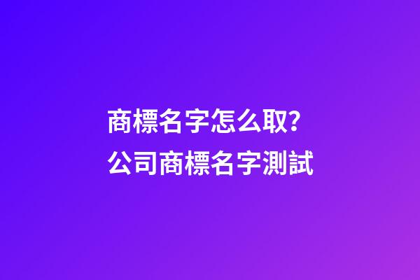 商標名字怎么取？公司商標名字測試-第1張-公司起名-玄機派