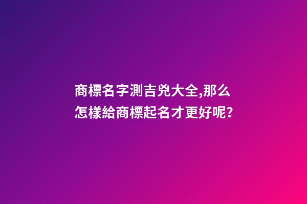商標名字測吉兇大全,那么怎樣給商標起名才更好呢？