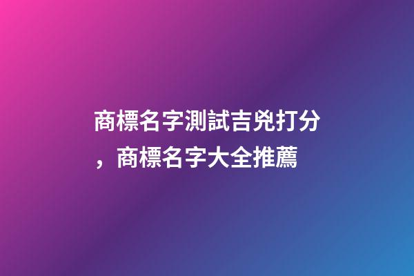 商標名字測試吉兇打分，商標名字大全推薦-第1張-商標起名-玄機派