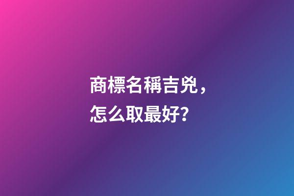 商標名稱吉兇，怎么取最好？-第1張-商標起名-玄機派