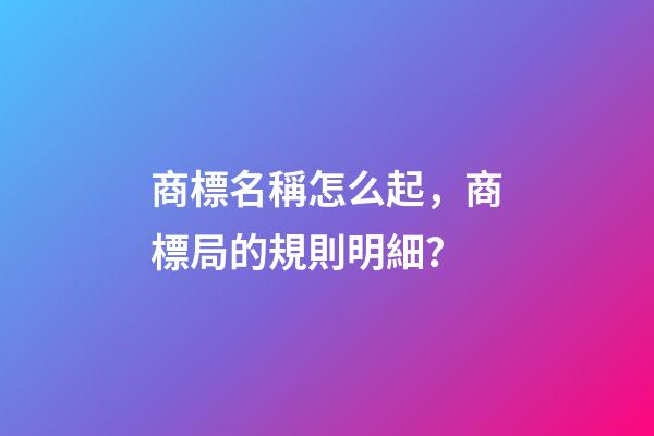 商標名稱怎么起，商標局的規則明細？-第1張-商標起名-玄機派