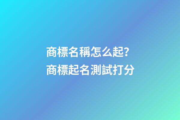商標名稱怎么起？商標起名測試打分