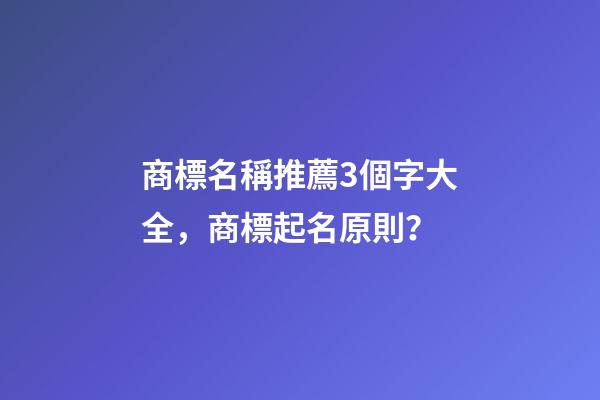 商標名稱推薦3個字大全，商標起名原則？-第1張-商標起名-玄機派