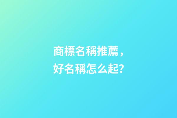 商標名稱推薦，好名稱怎么起？-第1張-商標起名-玄機派