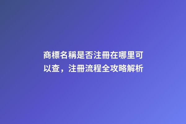商標名稱是否注冊在哪里可以查，注冊流程全攻略解析-第1張-商標起名-玄機派
