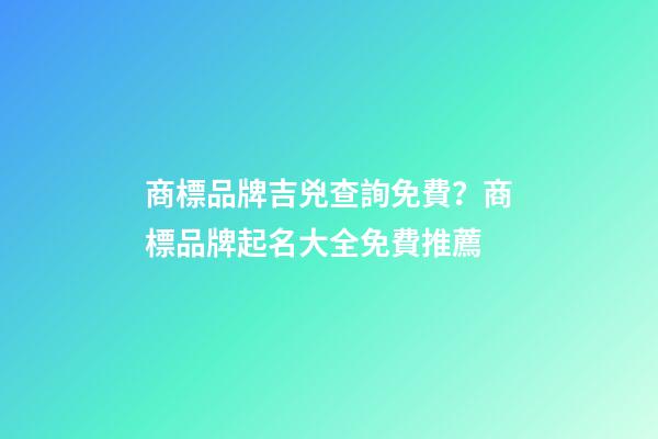 商標品牌吉兇查詢免費？商標品牌起名大全免費推薦-第1張-商標起名-玄機派