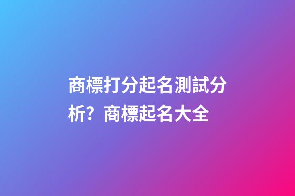 商標打分起名測試分析？商標起名大全-第1張-商標起名-玄機派
