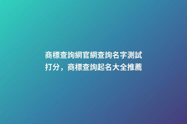 商標查詢網官網查詢名字測試打分，商標查詢起名大全推薦