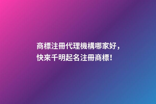 商標注冊代理機構哪家好，快來千明起名注冊商標！-第1張-商標起名-玄機派