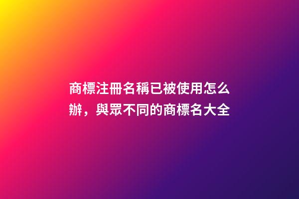 商標注冊名稱已被使用怎么辦，與眾不同的商標名大全